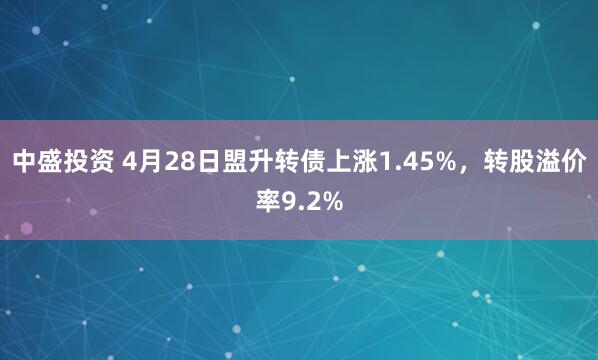 中盛投资 4月28日盟升转债上涨1.45%，转股溢价率9.2%