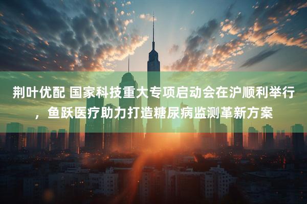 荆叶优配 国家科技重大专项启动会在沪顺利举行，鱼跃医疗助力打造糖尿病监测革新方案