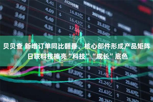 贝贝查 新增订单同比翻番、核心部件形成产品矩阵 日联科技擦亮“科技”“成长”底色