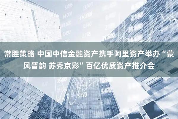 常胜策略 中国中信金融资产携手阿里资产举办“蒙风晋韵 苏秀京彩”百亿优质资产推介会