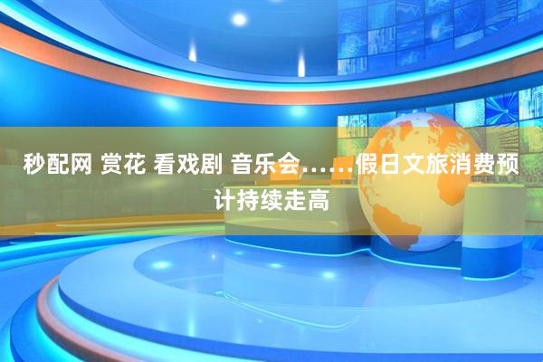 秒配网 赏花 看戏剧 音乐会……假日文旅消费预计持续走高