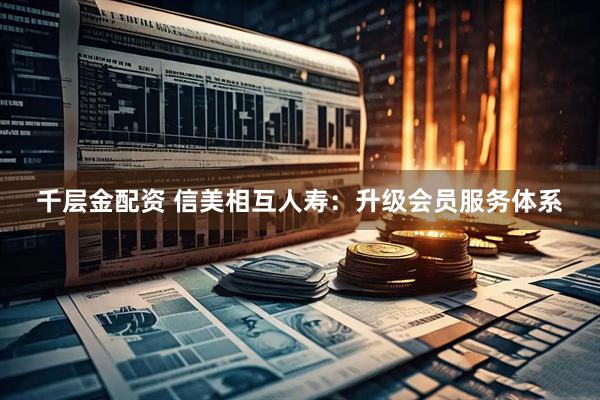 千层金配资 信美相互人寿：升级会员服务体系