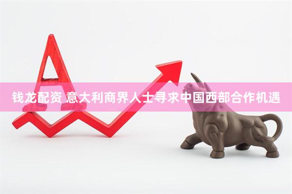 钱龙配资 意大利商界人士寻求中国西部合作机遇