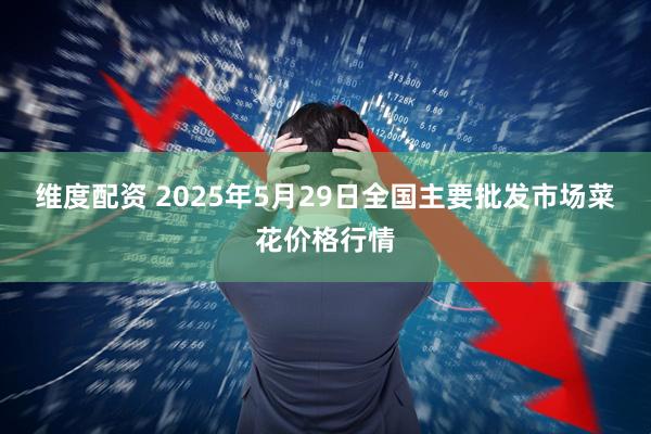 维度配资 2025年5月29日全国主要批发市场菜花价格行情