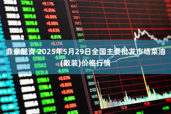 鼎豪配资 2025年5月29日全国主要批发市场菜油(散装)价格行情