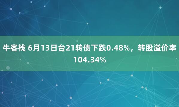 牛客栈 6月13日台21转债下跌0.48%，转股溢价率104.34%