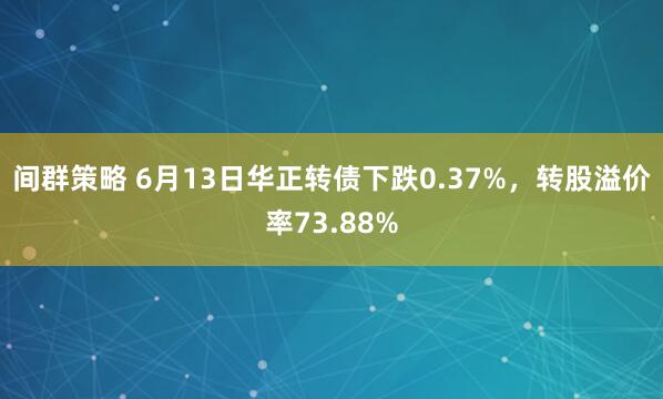 间群策略 6月13日华正转债下跌0.37%，转股溢价率73.88%