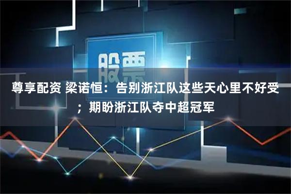 尊享配资 梁诺恒：告别浙江队这些天心里不好受；期盼浙江队夺中超冠军