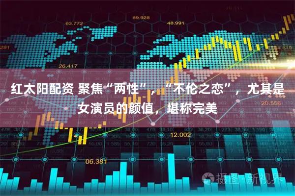 红太阳配资 聚焦“两性”，“不伦之恋”，尤其是女演员的颜值，堪称完美