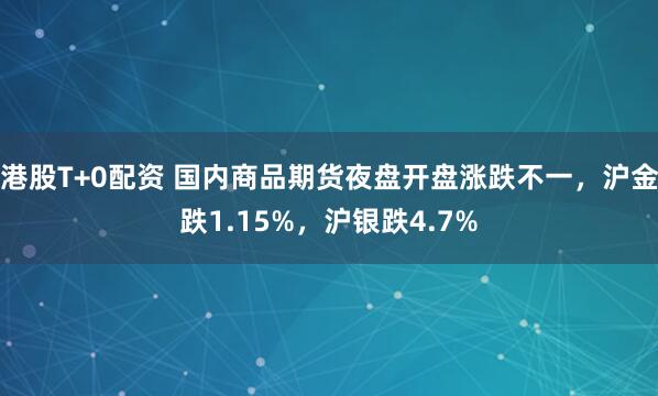 港股T+0配资 国内商品期货夜盘开盘涨跌不一，沪金跌1.15%，沪银跌4.7%