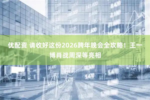 优配资 请收好这份2026跨年晚会全攻略！王一博肖战周深等亮相