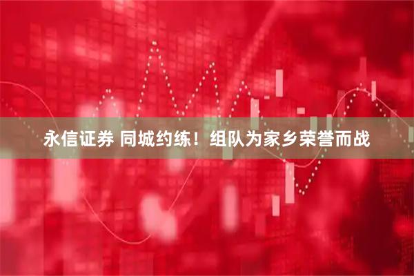 永信证券 同城约练！组队为家乡荣誉而战