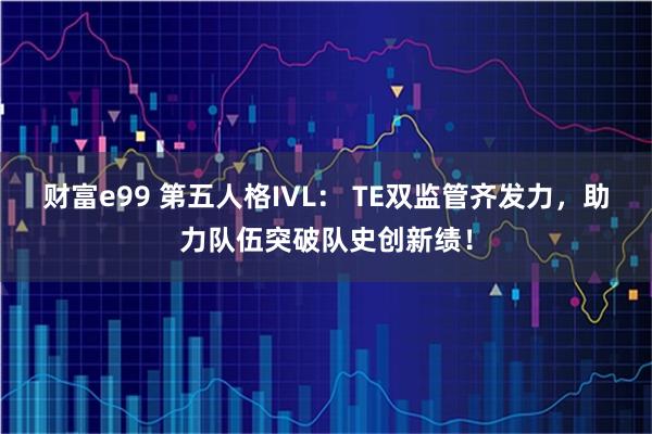 财富e99 第五人格IVL： TE双监管齐发力，助力队伍突破队史创新绩！