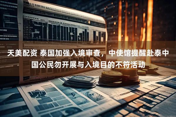 天美配资 泰国加强入境审查，中使馆提醒赴泰中国公民勿开展与入境目的不符活动