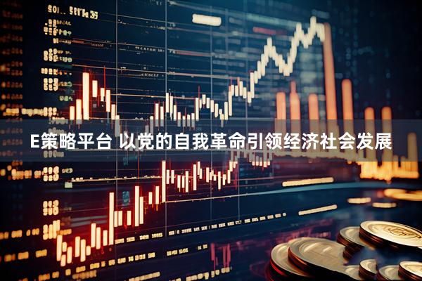 E策略平台 以党的自我革命引领经济社会发展