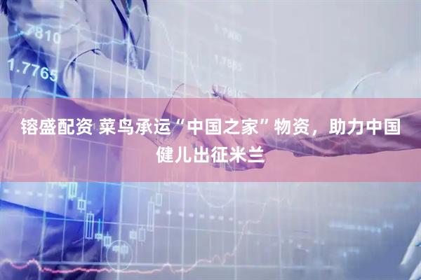 镕盛配资 菜鸟承运“中国之家”物资，助力中国健儿出征米兰