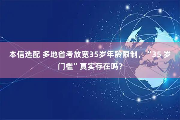 本信选配 多地省考放宽35岁年龄限制，“35 岁门槛”真实存在吗？
