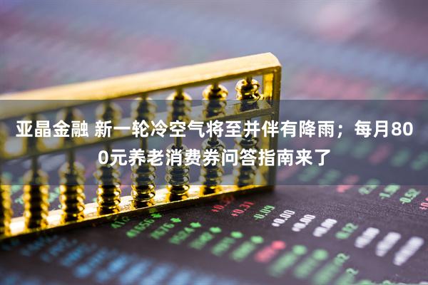 亚晶金融 新一轮冷空气将至并伴有降雨；每月800元养老消费券问答指南来了