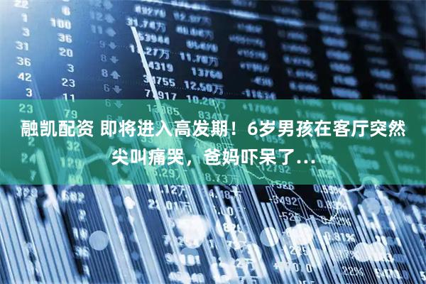 融凯配资 即将进入高发期！6岁男孩在客厅突然尖叫痛哭，爸妈吓呆了…
