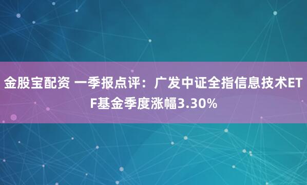 金股宝配资 一季报点评：广发中证全指信息技术ETF基金季度涨幅3.30%