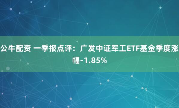 公牛配资 一季报点评：广发中证军工ETF基金季度涨幅-1.85%