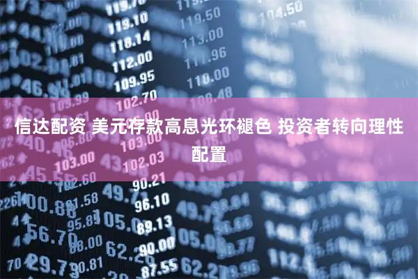 信达配资 美元存款高息光环褪色 投资者转向理性配置