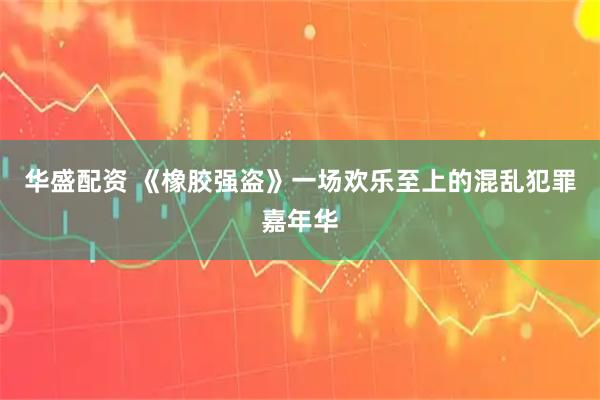 华盛配资 《橡胶强盗》一场欢乐至上的混乱犯罪嘉年华