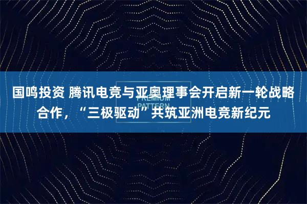 国鸣投资 腾讯电竞与亚奥理事会开启新一轮战略合作，“三极驱动”共筑亚洲电竞新纪元