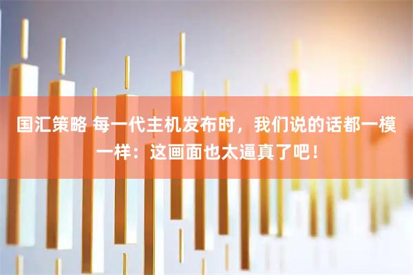 国汇策略 每一代主机发布时，我们说的话都一模一样：这画面也太逼真了吧！