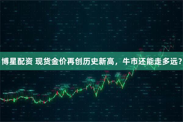 博星配资 现货金价再创历史新高，牛市还能走多远？