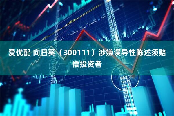 爱优配 向日葵（300111）涉嫌误导性陈述须赔偿投资者