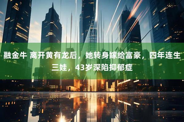 融金牛 离开黄有龙后，她转身嫁给富豪，四年连生三娃，43岁深陷抑郁症