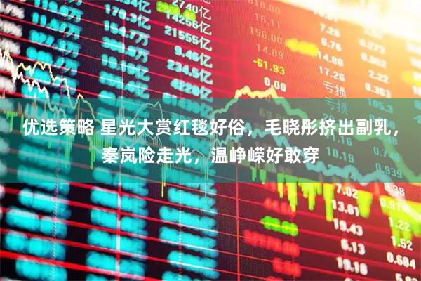 优选策略 星光大赏红毯好俗，毛晓彤挤出副乳，秦岚险走光，温峥嵘好敢穿