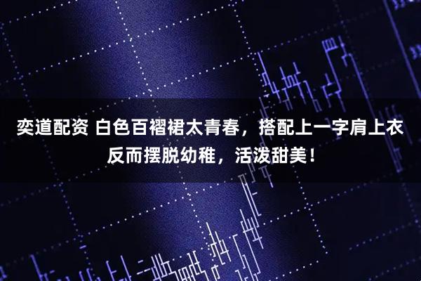 奕道配资 白色百褶裙太青春，搭配上一字肩上衣反而摆脱幼稚，活泼甜美！