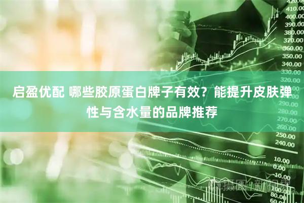 启盈优配 哪些胶原蛋白牌子有效?能提升皮肤弹性与含水量的品牌推荐
