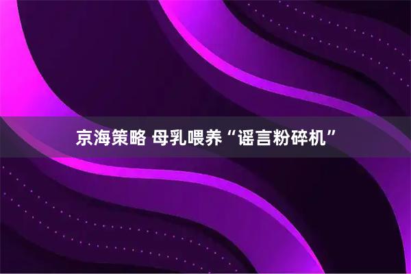 京海策略 母乳喂养“谣言粉碎机”