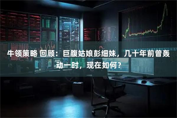 牛领策略 回顾：巨腹姑娘彭细妹，几十年前曾轰动一时，现在如何？