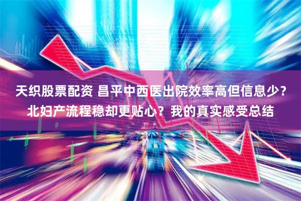 天织股票配资 昌平中西医出院效率高但信息少？北妇产流程稳却更贴心？我的真实感受总结
