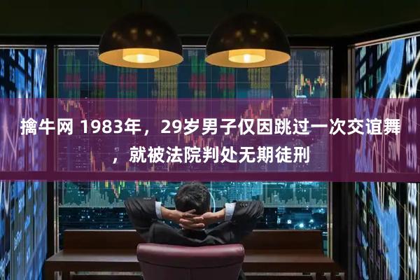 擒牛网 1983年,29岁男子仅因跳过一次交谊舞,就被法院判处无期徒刑