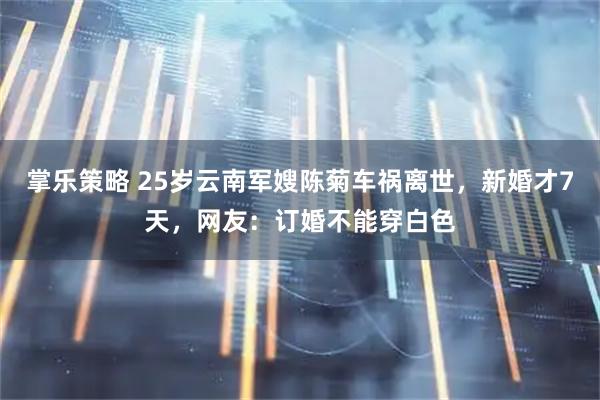 掌乐策略 25岁云南军嫂陈菊车祸离世，新婚才7天，网友：订婚不能穿白色