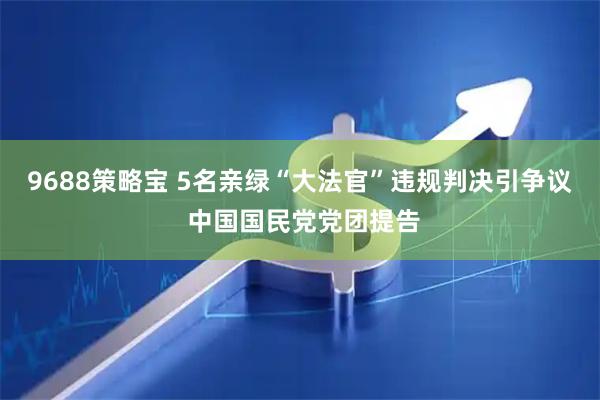 9688策略宝 5名亲绿“大法官”违规判决引争议 中国国民党党团提告