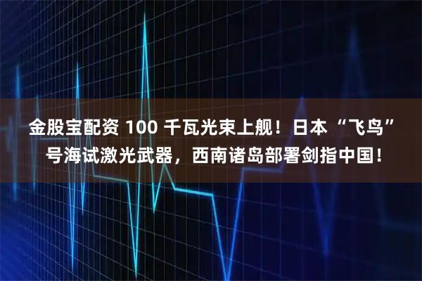 金股宝配资 100 千瓦光束上舰！日本 “飞鸟” 号海试激光武器，西南诸岛部署剑指中国！