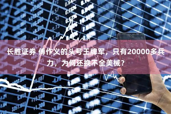 长胜证券 傅作义的头号王牌军，只有20000多兵力，为何还换不全美械？