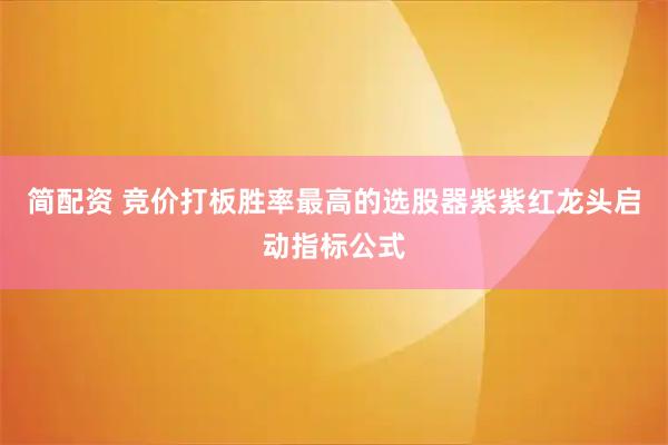 简配资 竞价打板胜率最高的选股器紫紫红龙头启动指标公式