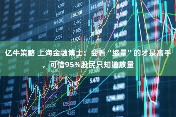 亿牛策略 上海金融博士：会看“缩量”的才是高手，可惜95%股民只知道放量