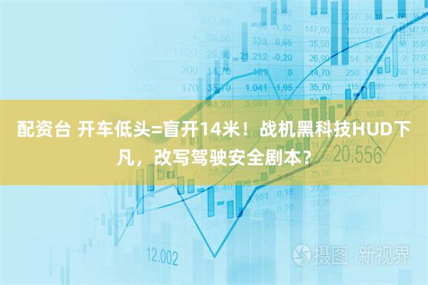 配资台 开车低头=盲开14米!战机黑科技HUD下凡,改写驾驶安全剧本?