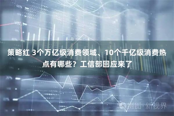 策略红 3个万亿级消费领域、10个千亿级消费热点有哪些？工信部回应来了