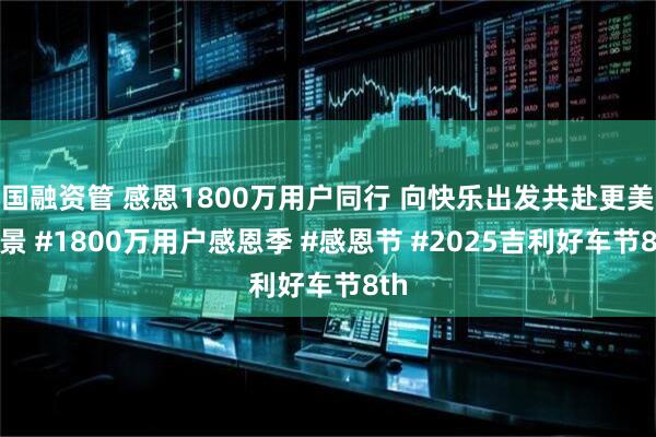 国融资管 感恩1800万用户同行 向快乐出发共赴更美风景 #1800万用户感恩季 #感恩节 #2025吉利好车节8th