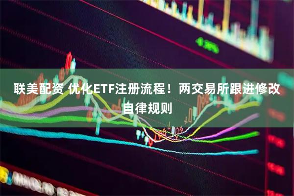 联美配资 优化ETF注册流程！两交易所跟进修改自律规则