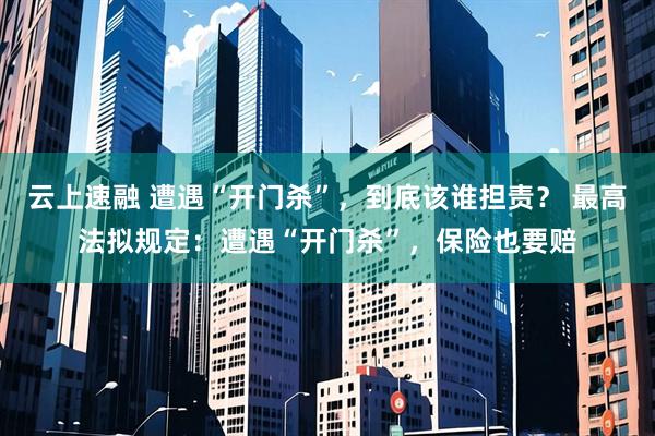 云上速融 遭遇“开门杀”,到底该谁担责? 最高法拟规定:遭遇“开门杀”,保险也要赔